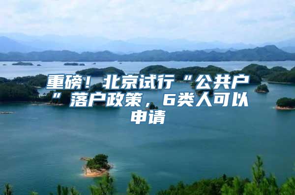 重磅！北京试行“公共户”落户政策，6类人可以申请