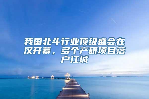 我国北斗行业顶级盛会在汉开幕，多个产研项目落户江城