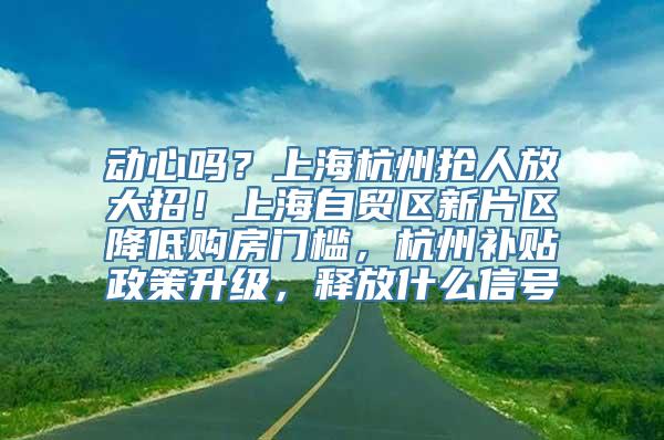 动心吗？上海杭州抢人放大招！上海自贸区新片区降低购房门槛，杭州补贴政策升级，释放什么信号