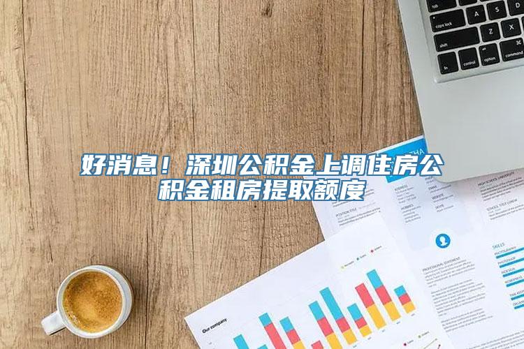 好消息！深圳公积金上调住房公积金租房提取额度