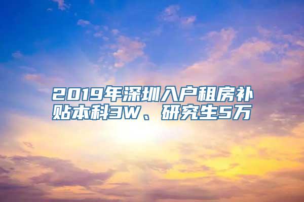 2019年深圳入户租房补贴本科3W、研究生5万