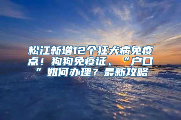 松江新增12个狂犬病免疫点！狗狗免疫证、“户口”如何办理？最新攻略→