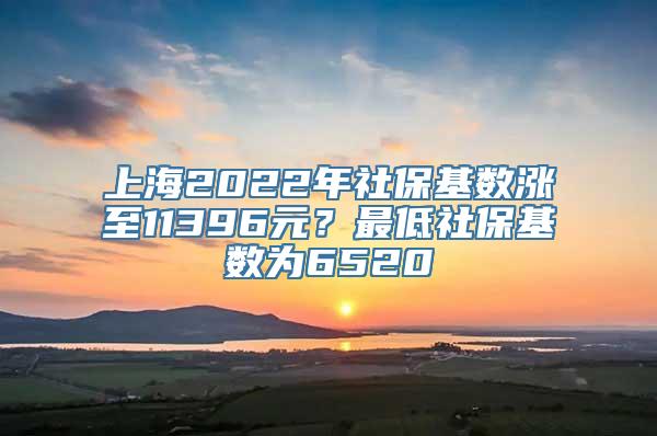 上海2022年社保基数涨至11396元？最低社保基数为6520