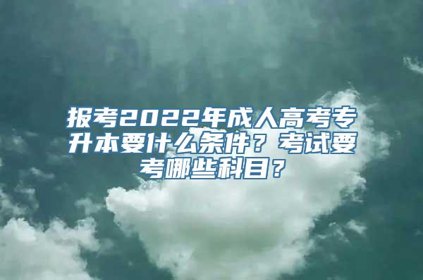 报考2022年成人高考专升本要什么条件？考试要考哪些科目？