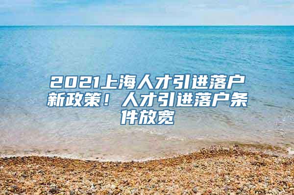 2021上海人才引进落户新政策！人才引进落户条件放宽