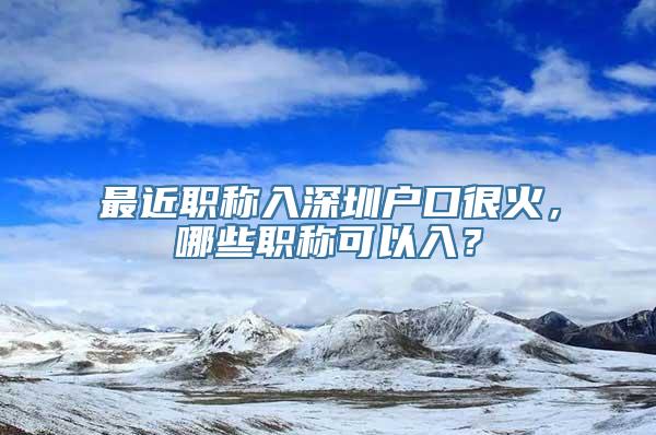 最近职称入深圳户口很火，哪些职称可以入？