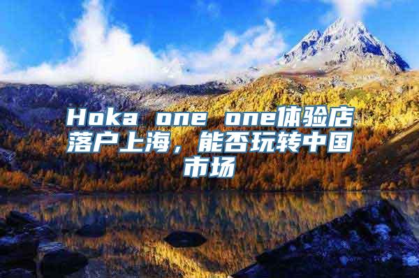 Hoka one one体验店落户上海，能否玩转中国市场