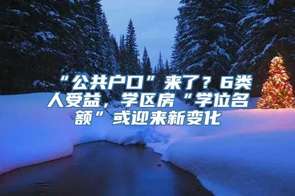 “公共户口”来了？6类人受益，学区房“学位名额”或迎来新变化