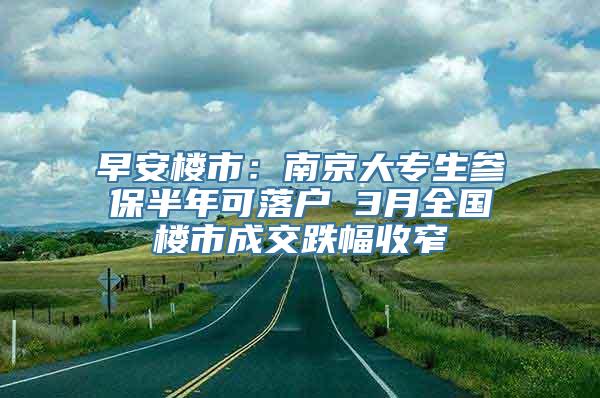 早安楼市：南京大专生参保半年可落户 3月全国楼市成交跌幅收窄