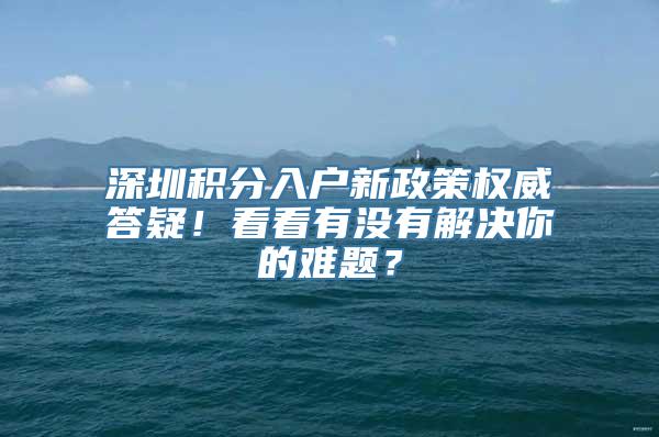 深圳积分入户新政策权威答疑！看看有没有解决你的难题？