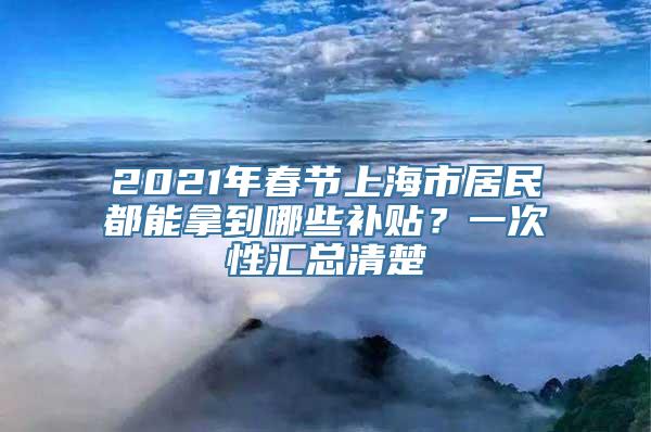 2021年春节上海市居民都能拿到哪些补贴？一次性汇总清楚