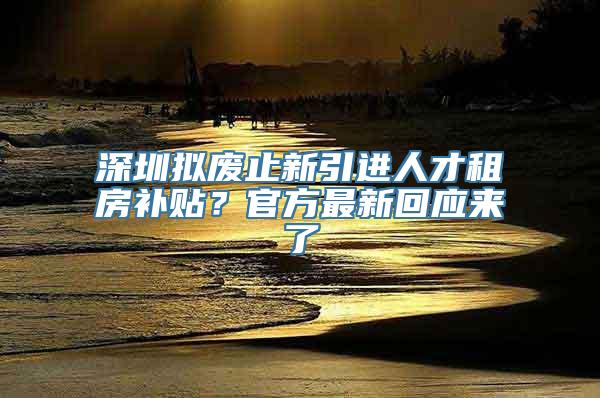 深圳拟废止新引进人才租房补贴？官方最新回应来了