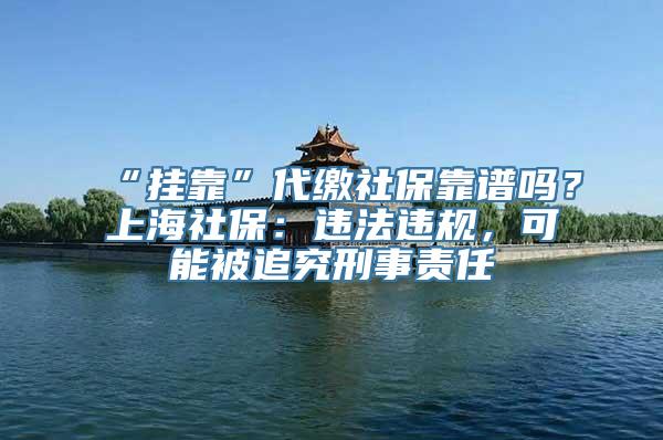 “挂靠”代缴社保靠谱吗？上海社保：违法违规，可能被追究刑事责任