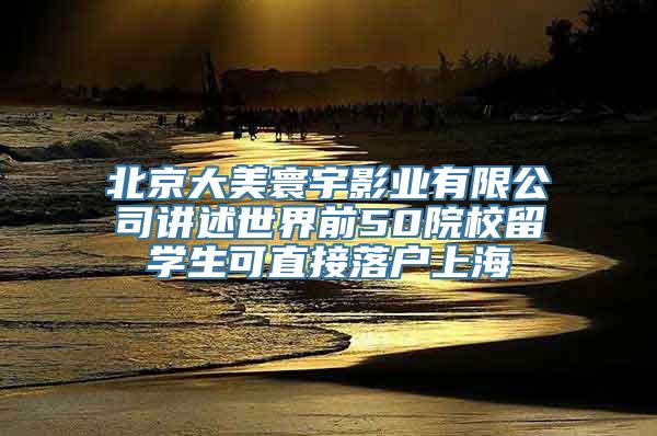 北京大美寰宇影业有限公司讲述世界前50院校留学生可直接落户上海