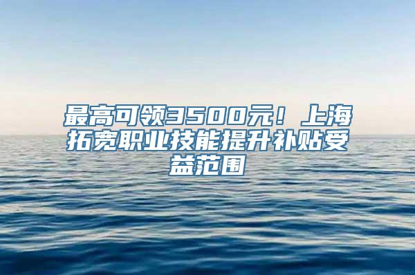 最高可领3500元！上海拓宽职业技能提升补贴受益范围