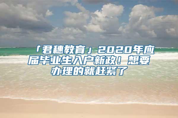 「君穗教育」2020年应届毕业生入户新政！想要办理的就赶紧了