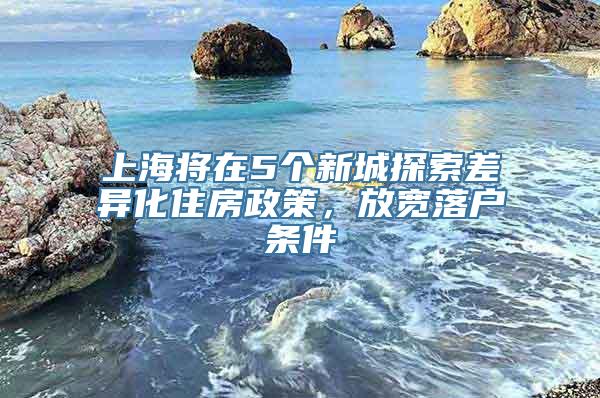 上海将在5个新城探索差异化住房政策，放宽落户条件