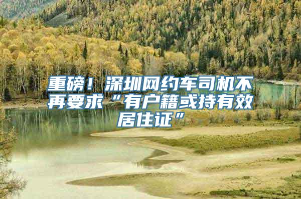 重磅！深圳网约车司机不再要求“有户籍或持有效居住证”