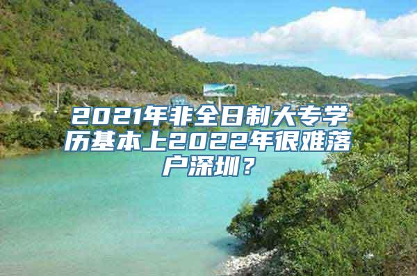 2021年非全日制大专学历基本上2022年很难落户深圳？