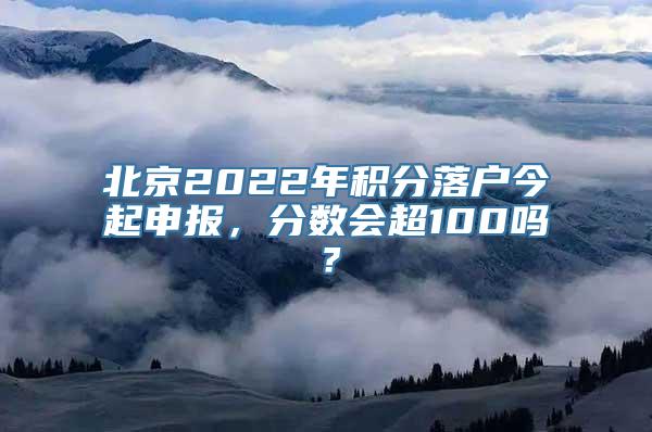 北京2022年积分落户今起申报，分数会超100吗？