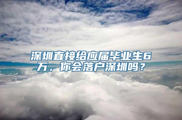 深圳直接给应届毕业生6万，你会落户深圳吗？