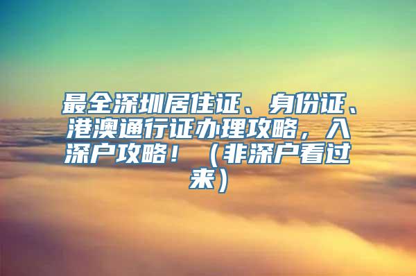 最全深圳居住证、身份证、港澳通行证办理攻略，入深户攻略！（非深户看过来）