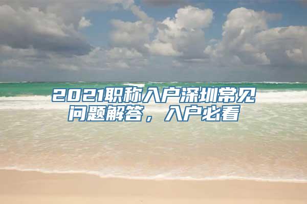 2021职称入户深圳常见问题解答，入户必看