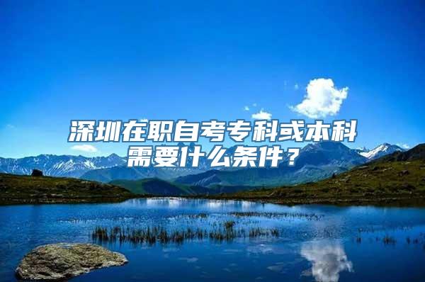 深圳在职自考专科或本科需要什么条件？