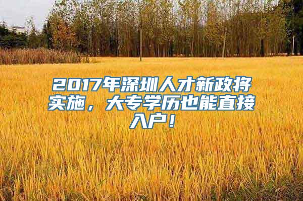 2017年深圳人才新政将实施，大专学历也能直接入户！