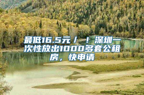 最低16.5元／㎡！深圳一次性放出1000多套公租房，快申请