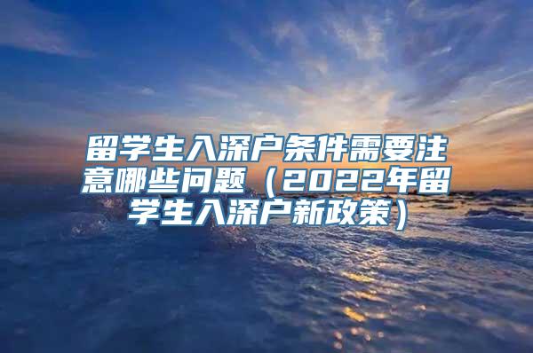 留学生入深户条件需要注意哪些问题（2022年留学生入深户新政策）