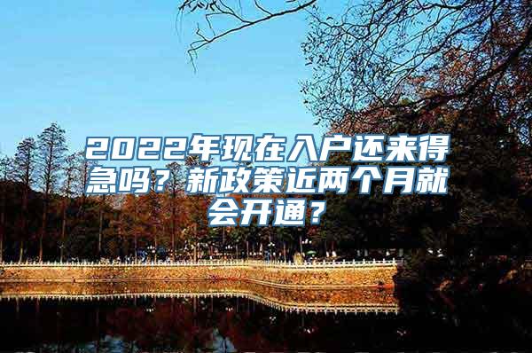 2022年现在入户还来得急吗？新政策近两个月就会开通？