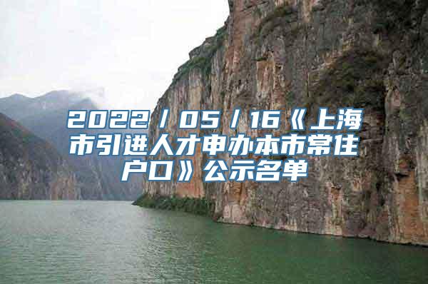 2022／05／16《上海市引进人才申办本市常住户口》公示名单