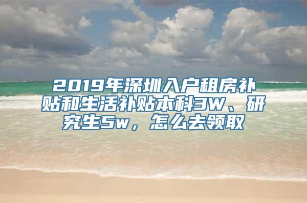 2019年深圳入户租房补贴和生活补贴本科3W、研究生5w，怎么去领取