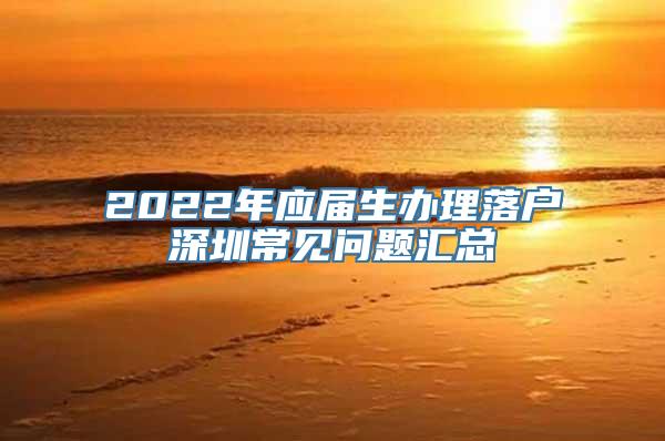 2022年应届生办理落户深圳常见问题汇总