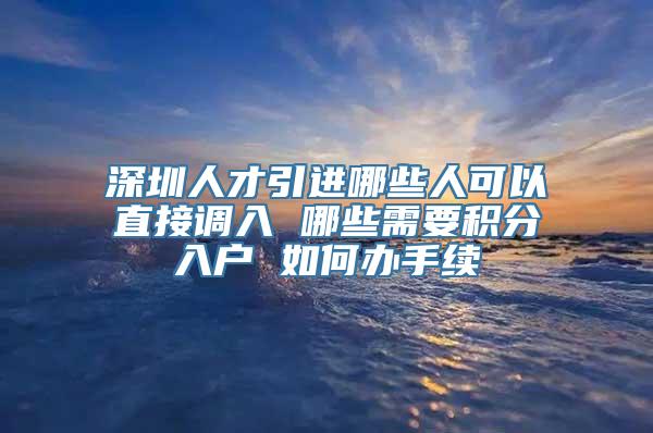 深圳人才引进哪些人可以直接调入 哪些需要积分入户 如何办手续