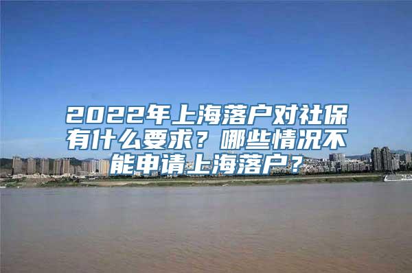 2022年上海落户对社保有什么要求？哪些情况不能申请上海落户？