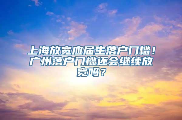 上海放宽应届生落户门槛！广州落户门槛还会继续放宽吗？