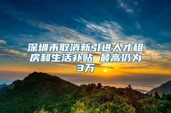 深圳未取消新引进人才租房和生活补贴 最高仍为3万