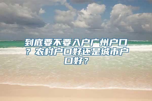 到底要不要入户广州户口？农村户口好还是城市户口好？