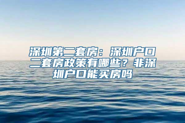 深圳第二套房：深圳户口二套房政策有哪些？非深圳户口能买房吗