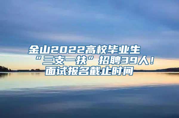 金山2022高校毕业生“三支一扶”招聘39人！面试报名截止时间→