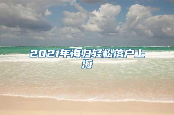 2021年海归轻松落户上海