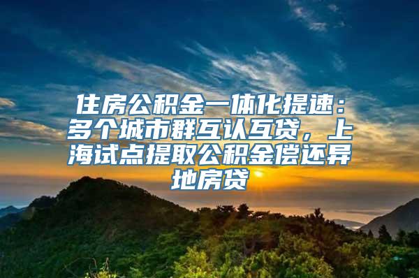 住房公积金一体化提速：多个城市群互认互贷，上海试点提取公积金偿还异地房贷