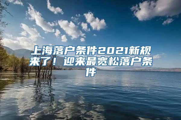 上海落户条件2021新规来了！迎来最宽松落户条件