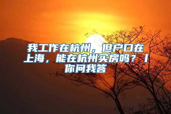 我工作在杭州，但户口在上海，能在杭州买房吗？丨你问我答