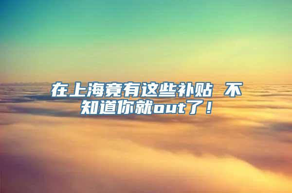 在上海竟有这些补贴 不知道你就out了！