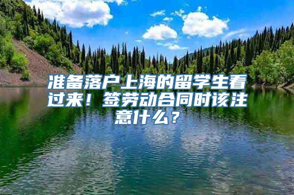 准备落户上海的留学生看过来！签劳动合同时该注意什么？