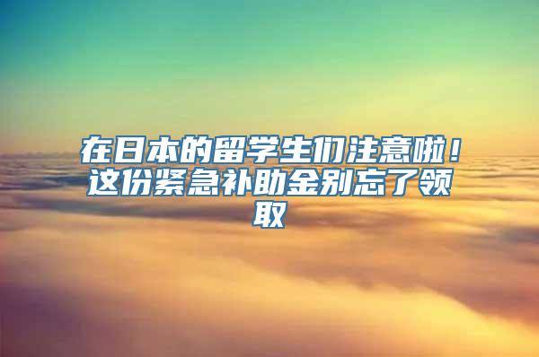 在日本的留学生们注意啦！这份紧急补助金别忘了领取