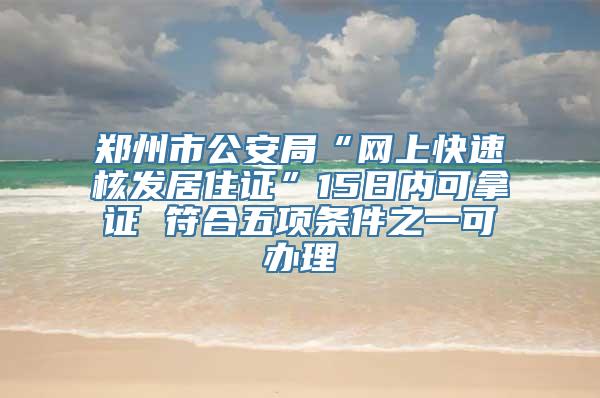 郑州市公安局“网上快速核发居住证”15日内可拿证 符合五项条件之一可办理